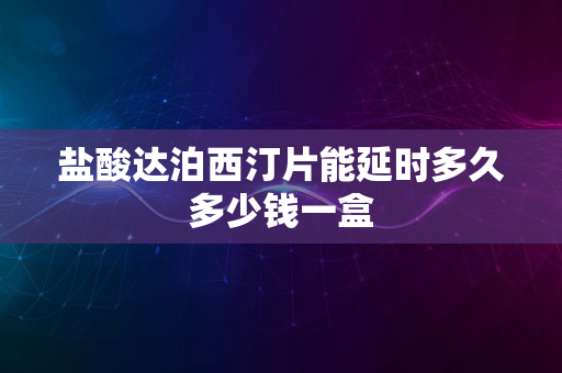 盐酸达泊西汀片能延时多久多少钱一盒