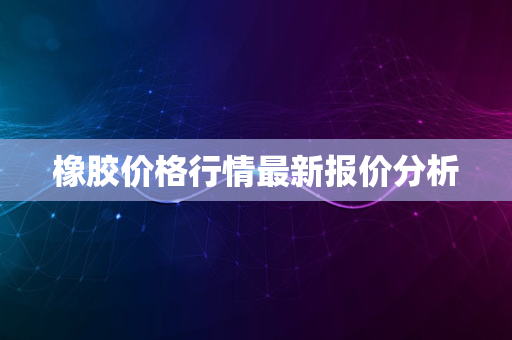 橡胶价格行情最新报价分析