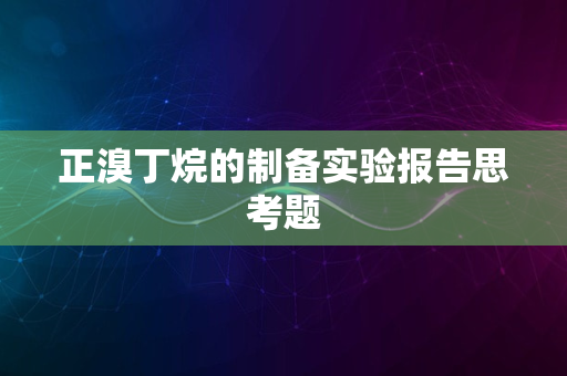 正溴丁烷的制备实验报告思考题