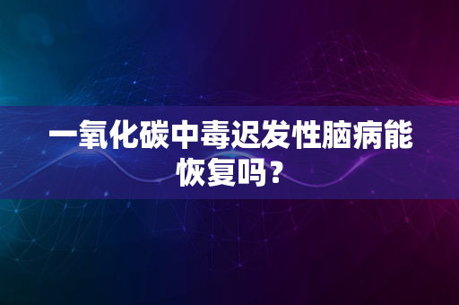 一氧化碳中毒迟发性脑病能恢复吗？