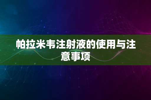 帕拉米韦注射液的使用与注意事项