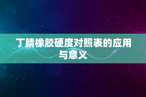 丁腈橡胶硬度对照表的应用与意义