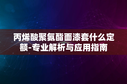 丙烯酸聚氨酯面漆套什么定额-专业解析与应用指南