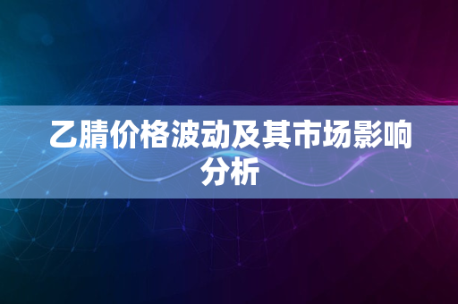 乙腈价格波动及其市场影响分析