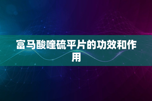 富马酸喹硫平片的功效和作用