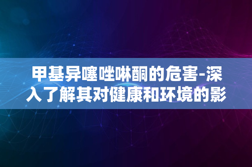 甲基异噻唑啉酮的危害-深入了解其对健康和环境的影响