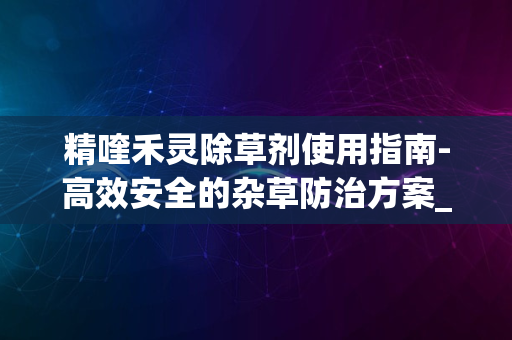 精喹禾灵除草剂使用指南-高效安全的杂草防治方案_1