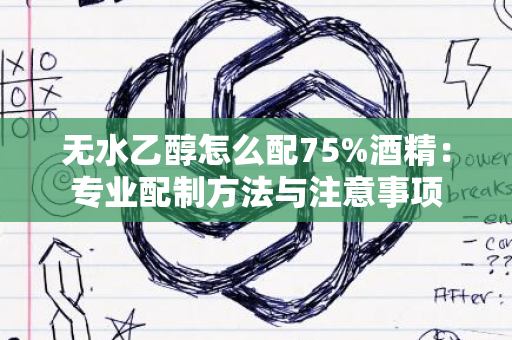 无水乙醇怎么配75%酒精：专业配制方法与注意事项