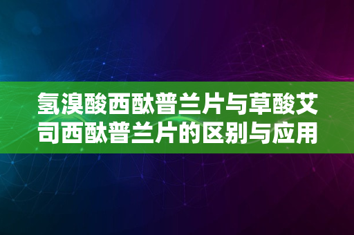 氢溴酸西酞普兰片与草酸艾司西酞普兰片的区别与应用