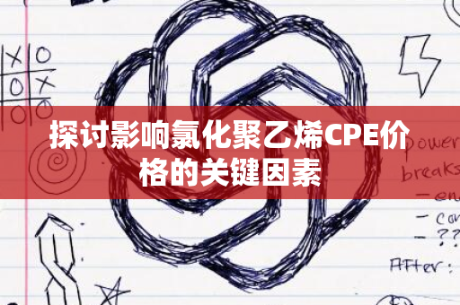 探讨影响氯化聚乙烯CPE价格的关键因素