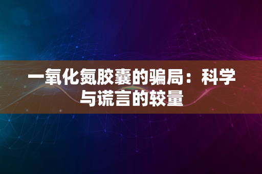 一氧化氮胶囊的骗局：科学与谎言的较量