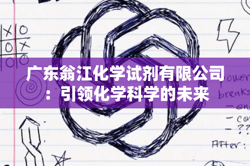 广东翁江化学试剂有限公司：引领化学科学的未来