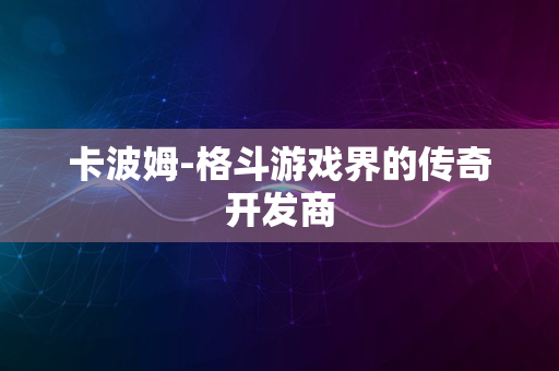 卡波姆-格斗游戏界的传奇开发商