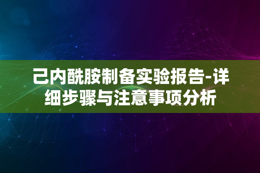 己内酰胺制备实验报告-详细步骤与注意事项分析