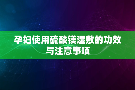 孕妇使用硫酸镁湿敷的功效与注意事项