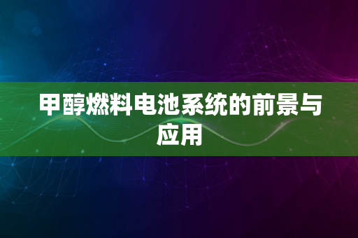 甲醇燃料电池系统的前景与应用