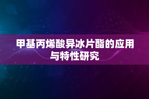 甲基丙烯酸异冰片酯的应用与特性研究