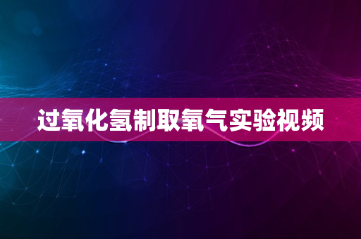 过氧化氢制取氧气实验视频