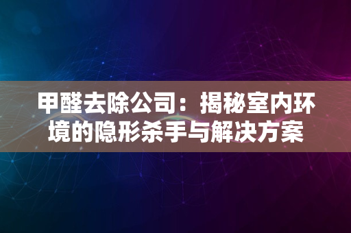 甲醛去除公司：揭秘室内环境的隐形杀手与解决方案