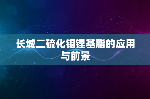 长城二硫化钼锂基脂的应用与前景