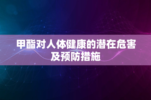 甲酯对人体健康的潜在危害及预防措施