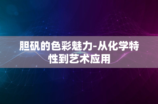 胆矾的色彩魅力-从化学特性到艺术应用