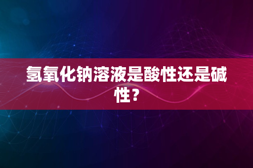 氢氧化钠溶液是酸性还是碱性？