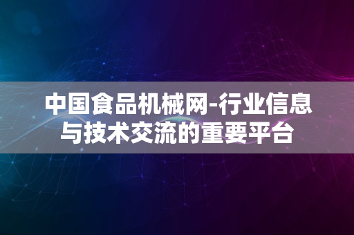 中国食品机械网-行业信息与技术交流的重要平台