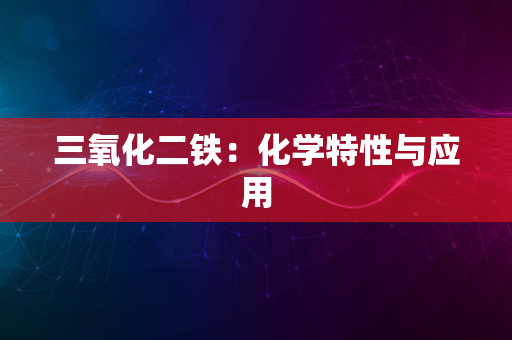 三氧化二铁：化学特性与应用