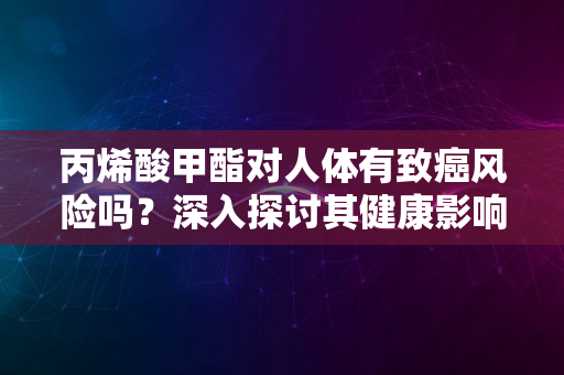 丙烯酸甲酯对人体有致癌风险吗？深入探讨其健康影响