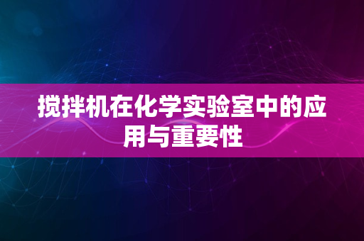 搅拌机在化学实验室中的应用与重要性