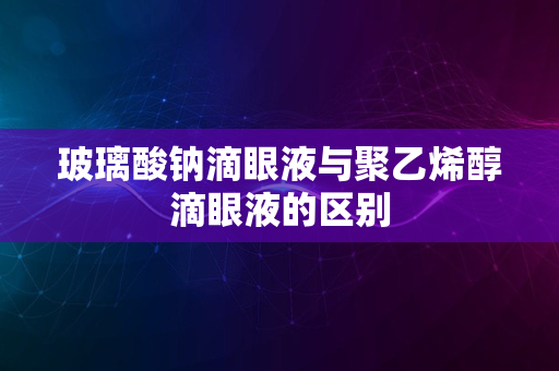 玻璃酸钠滴眼液与聚乙烯醇滴眼液的区别