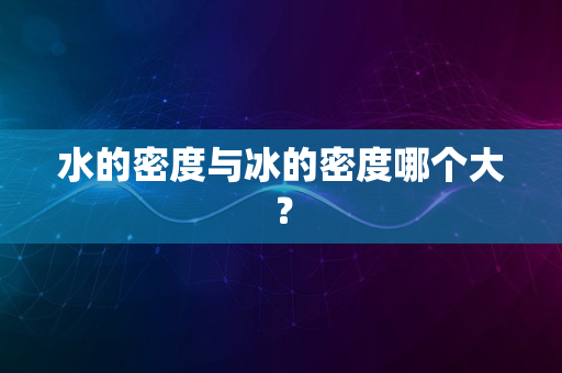 水的密度与冰的密度哪个大？