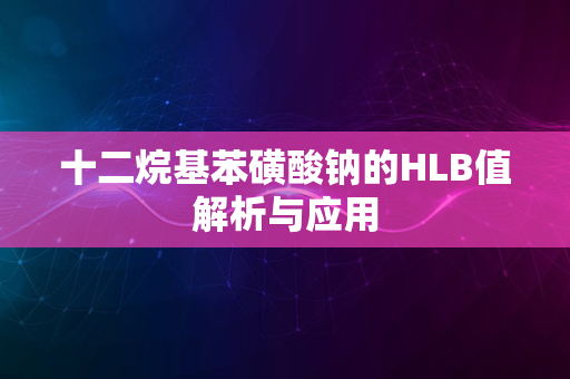 十二烷基苯磺酸钠的HLB值解析与应用