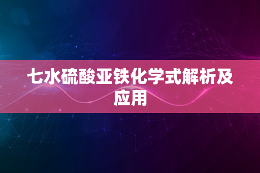 七水硫酸亚铁化学式解析及应用