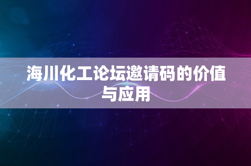 海川化工论坛邀请码的价值与应用