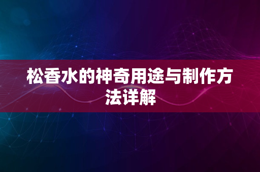 松香水的神奇用途与制作方法详解