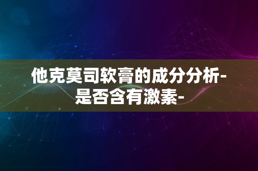 他克莫司软膏的成分分析-是否含有激素-