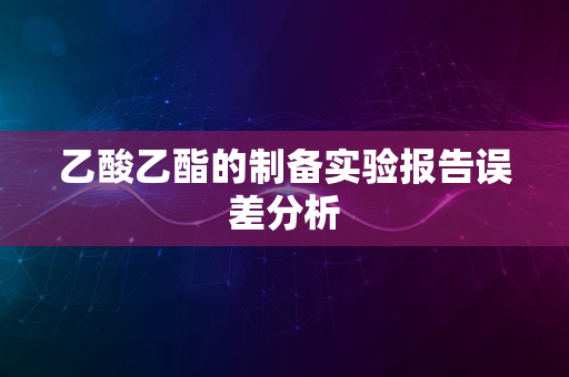 乙酸乙酯的制备实验报告误差分析