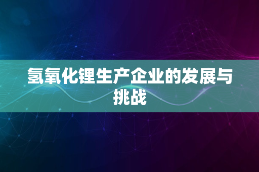 氢氧化锂生产企业的发展与挑战