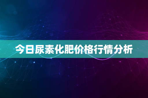 今日尿素化肥价格行情分析