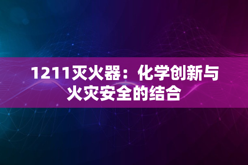 1211灭火器：化学创新与火灾安全的结合