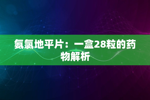 氨氯地平片：一盒28粒的药物解析