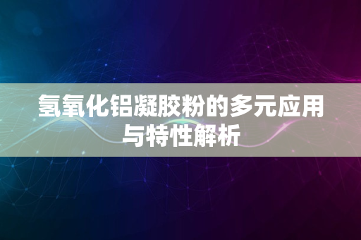 氢氧化铝凝胶粉的多元应用与特性解析