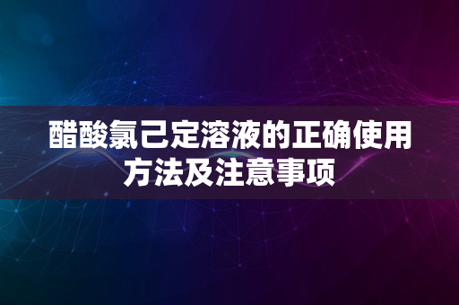 醋酸氯己定溶液的正确使用方法及注意事项