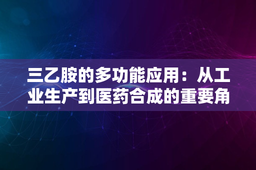 三乙胺的多功能应用：从工业生产到医药合成的重要角色