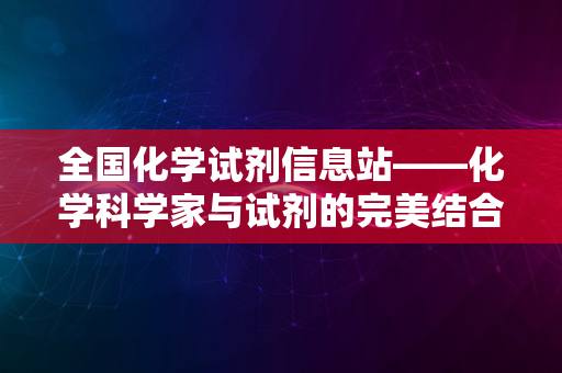 全国化学试剂信息站——化学科学家与试剂的完美结合