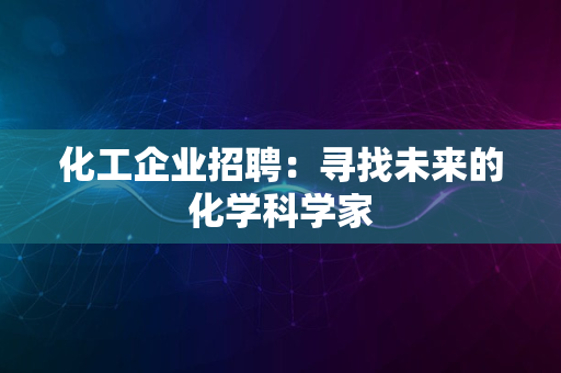 化工企业招聘：寻找未来的化学科学家