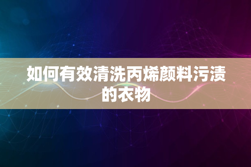 如何有效清洗丙烯颜料污渍的衣物