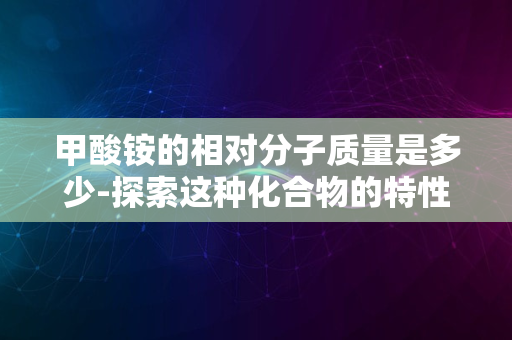 甲酸铵的相对分子质量是多少-探索这种化合物的特性